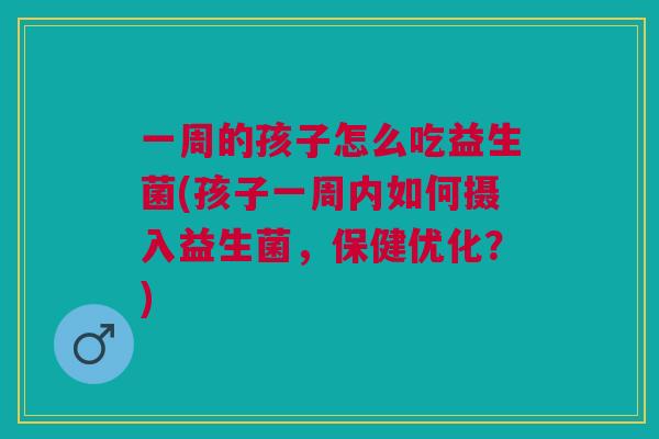 一周的孩子怎么吃益生菌(孩子一周内如何摄入益生菌，保健优化？)
