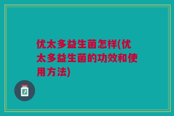 优太多益生菌怎样(优太多益生菌的功效和使用方法)