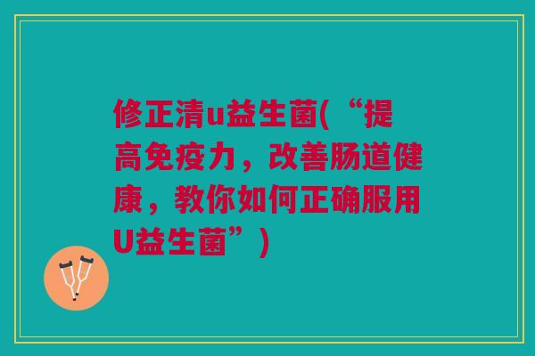 修正清u益生菌(“提高力,改善肠道健康,教你如何正确服用U益生菌”) 修正清u益生菌(“提高力,改善肠道健康,教你如何正确服用U益生菌”)