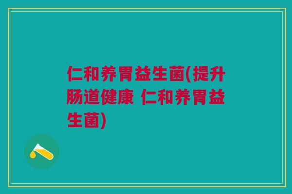 仁和养胃益生菌(提升肠道健康 仁和养胃益生菌)
