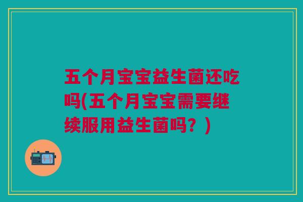 五个月宝宝益生菌还吃吗(五个月宝宝需要继续服用益生菌吗?)