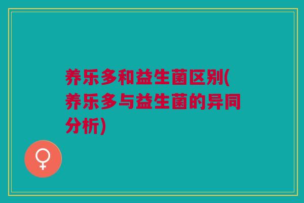 养乐多和益生菌区别(养乐多与益生菌的异同分析) 养乐多和益生菌区别(养乐多与益生菌的异同分析)