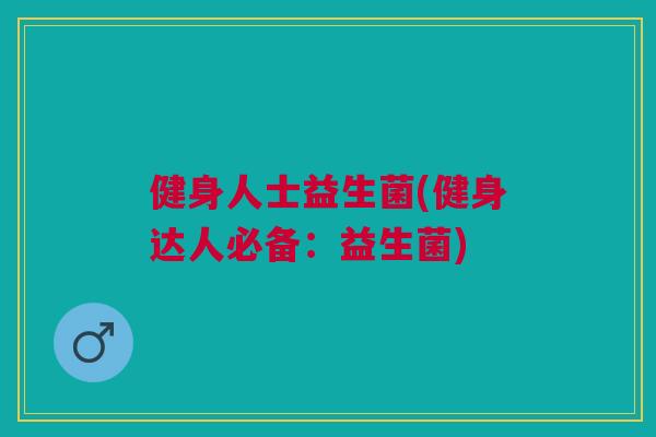 健身人士益生菌(健身达人必备:益生菌)