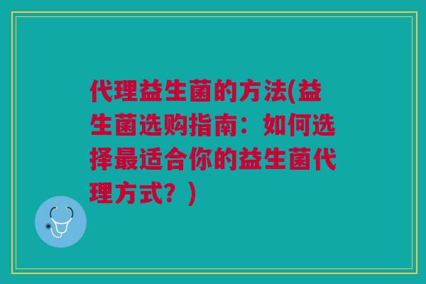 代理益生菌的方法(益生菌选购指南：如何选择最适合你的益生菌代理方式？)