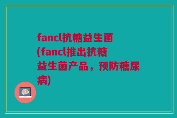 fancl抗糖益生菌(fancl推出抗糖益生菌产品,预防糖尿病)