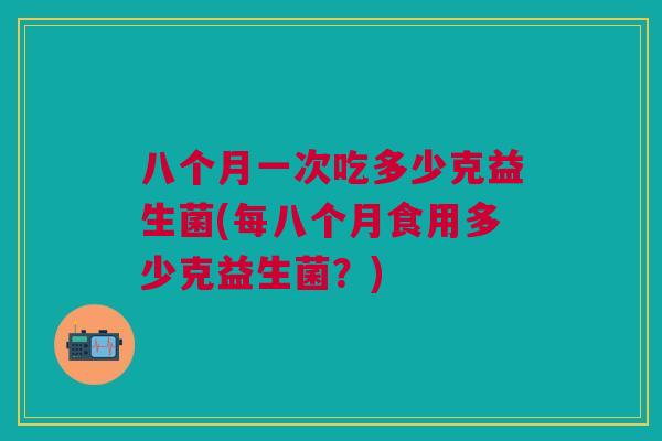 八个月一次吃多少克益生菌(每八个月食用多少克益生菌?)