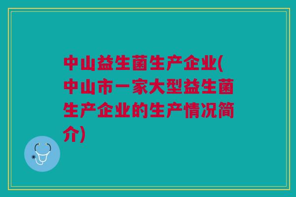 中山益生菌生产企业(中山市一家大型益生菌生产企业的生产情况简介) 中山益生菌生产企业(中山市一家大型益生菌生产企业的生产情况简介)
