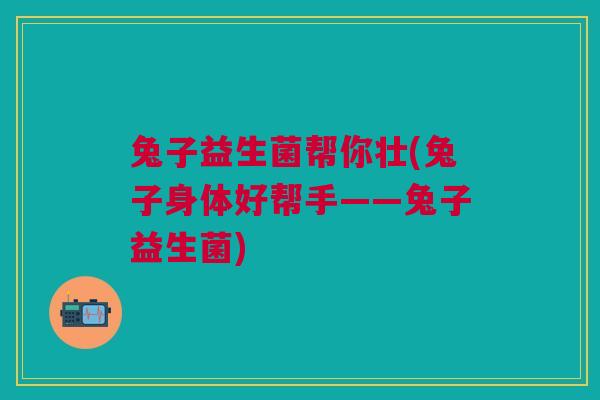 兔子益生菌帮你壮(兔子身体好帮手——兔子益生菌)