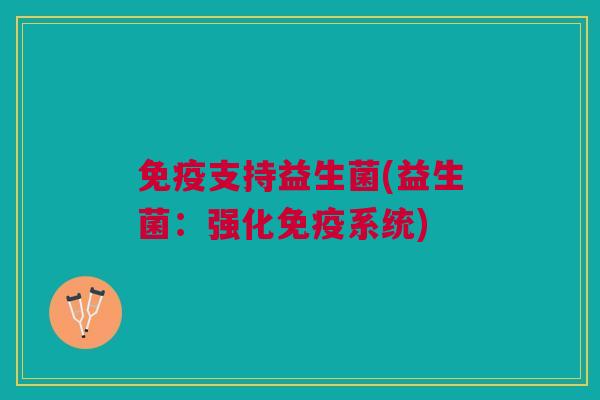 免疫支持益生菌(益生菌:强化免疫系统)