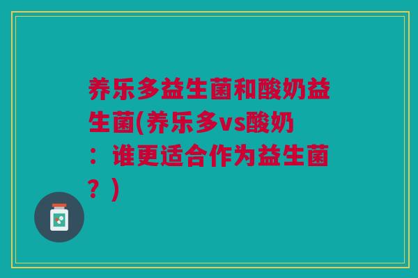 养乐多益生菌和酸奶益生菌(养乐多vs酸奶:谁更适合作为益生菌?) 养乐多益生菌和酸奶益生菌(养乐多vs酸奶:谁更适合作为益生菌?)