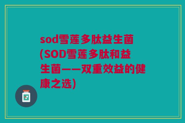 sod雪莲多肽益生菌(SOD雪莲多肽和益生菌——双重效益的健康之选)