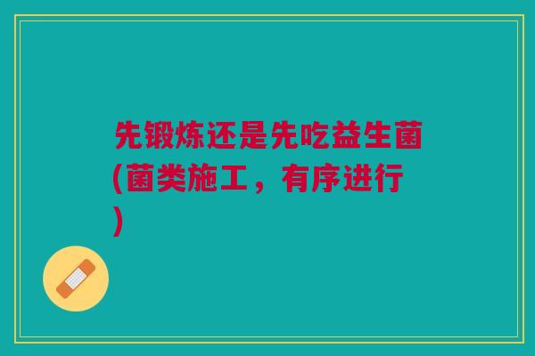 先锻炼还是先吃益生菌(菌类施工，有序进行)