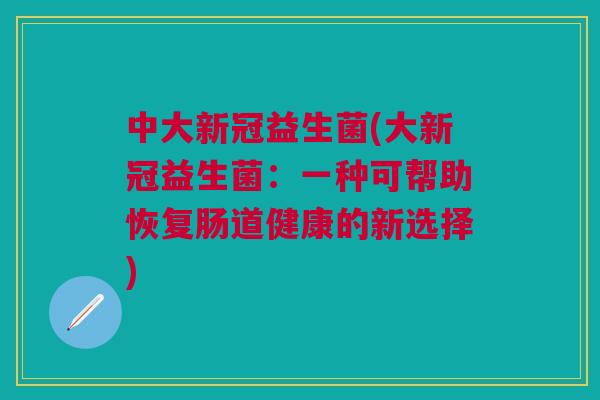 中大新冠益生菌(大新冠益生菌:一种可帮助恢复肠道健康的新选择)