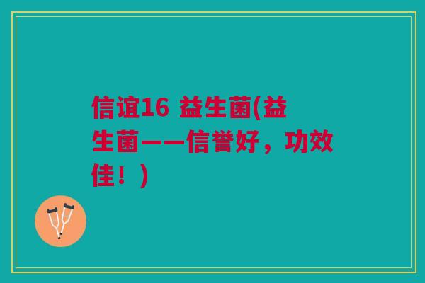 信谊16 益生菌(益生菌——信誉好,功效佳!) 信谊16 益生菌(益生菌——信誉好,功效佳!)