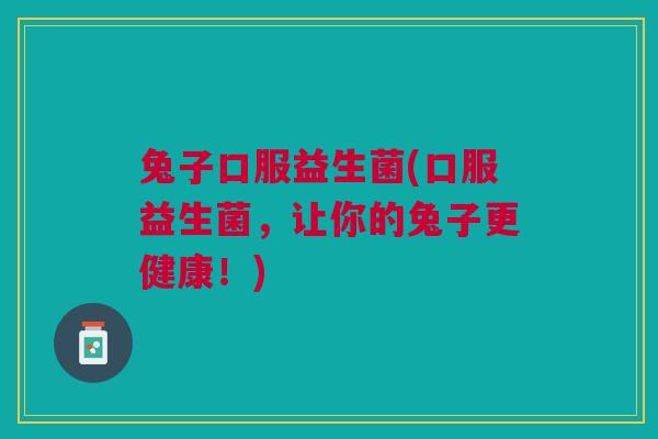 兔子口服益生菌(口服益生菌,让你的兔子更健康!)