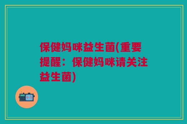 保健妈咪益生菌(重要提醒：保健妈咪请关注益生菌)