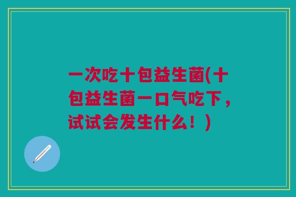 一次吃十包益生菌(十包益生菌一口气吃下，试试会发生什么！)