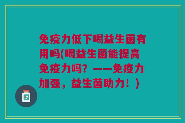 力低下喝益生菌有用吗(喝益生菌能提高力吗?——力加强,益生菌助力!) 力低下喝益生菌有用吗(喝益生菌能提高力吗?——力加强,益生菌助力!)