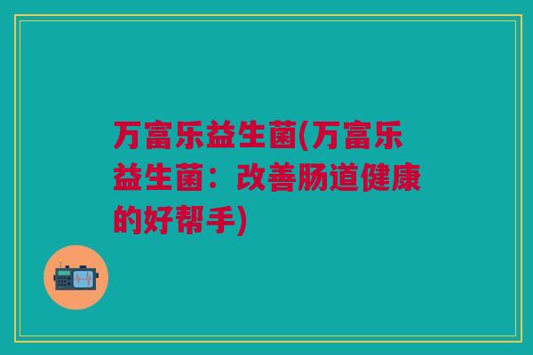 万富乐益生菌(万富乐益生菌：改善肠道健康的好帮手)