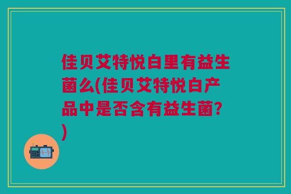 佳贝艾特悦白里有益生菌么(佳贝艾特悦白产品中是否含有益生菌?)