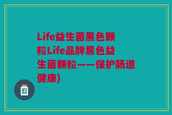 Life益生菌黑色颗粒Life品牌黑色益生菌颗粒——保护肠道健康)
