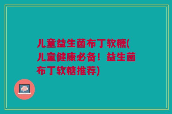 儿童益生菌布丁软糖(儿童健康必备!益生菌布丁软糖推荐) 儿童益生菌布丁软糖(儿童健康必备!益生菌布丁软糖推荐)