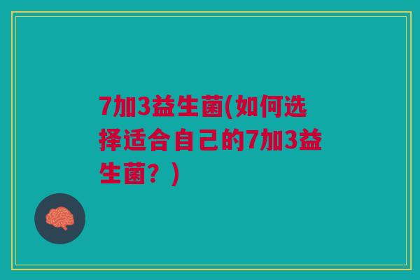 7加3益生菌(如何选择适合自己的7加3益生菌？)