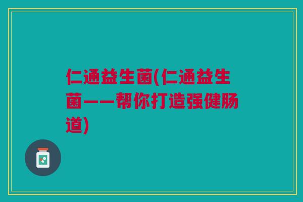 仁通益生菌(仁通益生菌——帮你打造强健肠道)