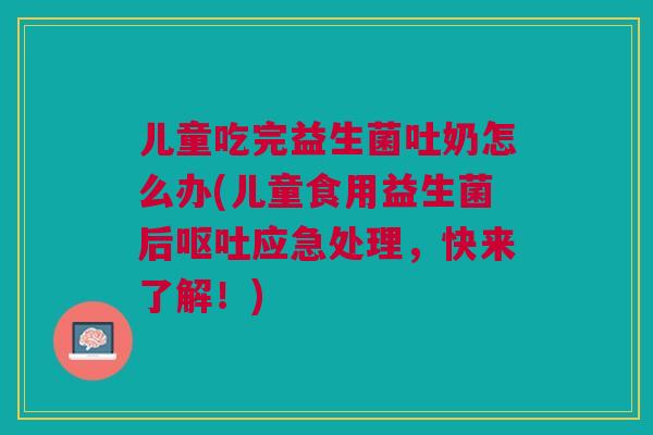 儿童吃完益生菌吐奶怎么办(儿童食用益生菌后呕吐应急处理,快来了解!)