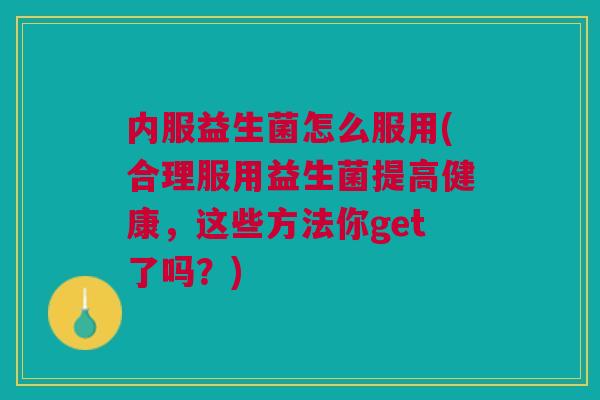 内服益生菌怎么服用(合理服用益生菌提高健康,这些方法你get了吗?) 内服益生菌怎么服用(合理服用益生菌提高健康,这些方法你get了吗?)