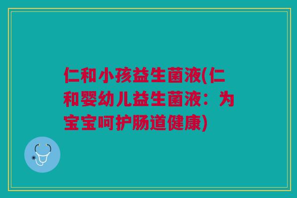 仁和小孩益生菌液(仁和婴幼儿益生菌液:为宝宝呵护肠道健康) 仁和小孩益生菌液(仁和婴幼儿益生菌液:为宝宝呵护肠道健康)