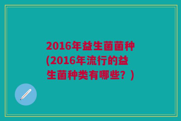 2016年益生菌菌种(2016年流行的益生菌种类有哪些?) 2016年益生菌菌种(2016年流行的益生菌种类有哪些?)