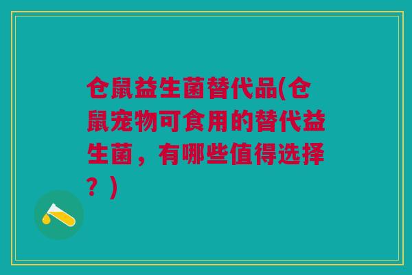 仓鼠益生菌替代品(仓鼠宠物可食用的替代益生菌,有哪些值得选择?)