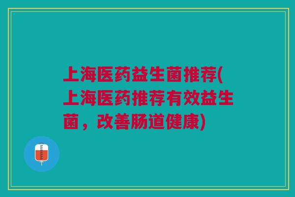 上海医药益生菌推荐(上海医药推荐有效益生菌,改善肠道健康) 上海医药益生菌推荐(上海医药推荐有效益生菌,改善肠道健康)