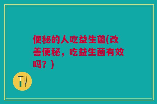 便秘的人吃益生菌(改善便秘,吃益生菌有效吗?)