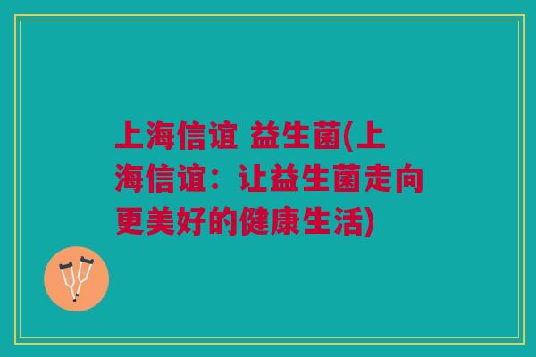 上海信谊 益生菌(上海信谊:让益生菌走向更美好的健康生活) 上海信谊 益生菌(上海信谊:让益生菌走向更美好的健康生活)