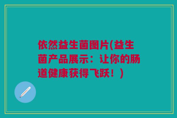 依然益生菌图片(益生菌产品展示:让你的肠道健康获得飞跃!)