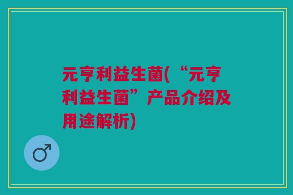 元亨利益生菌(“元亨利益生菌”产品介绍及用途解析)