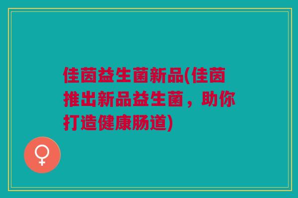 佳茵益生菌新品(佳茵推出新品益生菌,助你打造健康肠道)
