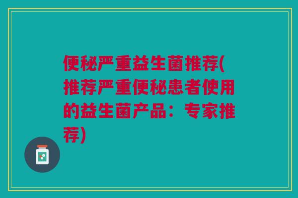 便秘严重益生菌推荐(推荐严重便秘患者使用的益生菌产品:专家推荐)