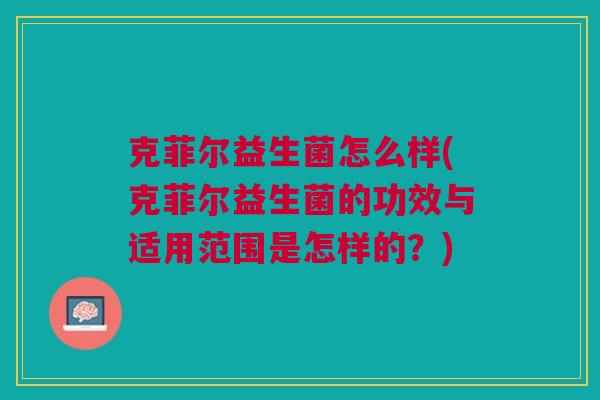 克菲尔益生菌怎么样(克菲尔益生菌的功效与适用范围是怎样的?)