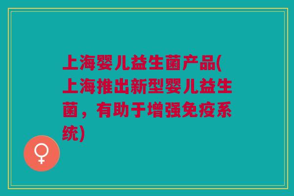 上海婴儿益生菌产品(上海推出新型婴儿益生菌,有助于增强免疫系统)