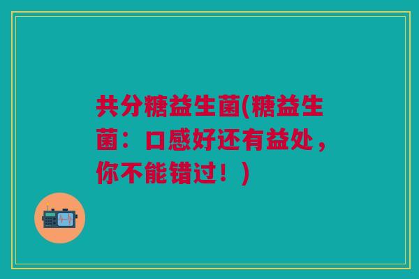 共分糖益生菌(糖益生菌:口感好还有益处,你不能错过!) 共分糖益生菌(糖益生菌:口感好还有益处,你不能错过!)