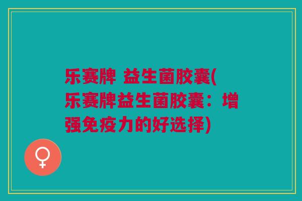 乐赛牌 益生菌胶囊(乐赛牌益生菌胶囊:增强免疫力的好选择)
