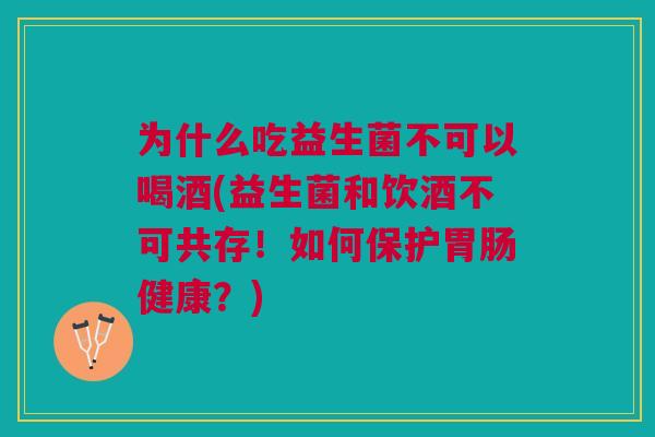 为什么吃益生菌不可以喝酒(益生菌和饮酒不可共存!如何保护胃肠健康?)