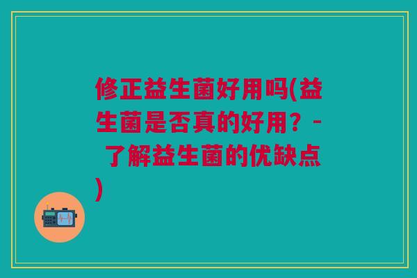 修正益生菌好用吗(益生菌是否真的好用?- 了解益生菌的优缺点)
