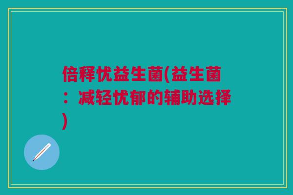 倍释忧益生菌(益生菌:减轻忧郁的辅助选择)