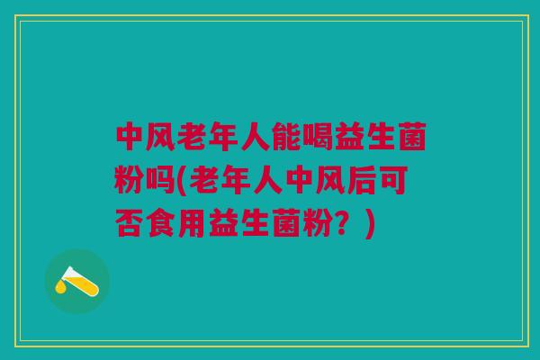 中风老年人能喝益生菌粉吗(老年人中风后可否食用益生菌粉?) 中风老年人能喝益生菌粉吗(老年人中风后可否食用益生菌粉?)