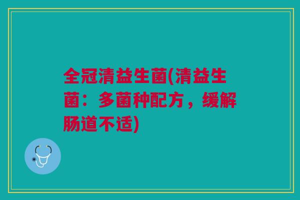 全冠清益生菌(清益生菌：多菌种配方，缓解肠道不适)