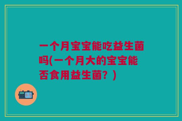 一个月宝宝能吃益生菌吗(一个月大的宝宝能否食用益生菌?)